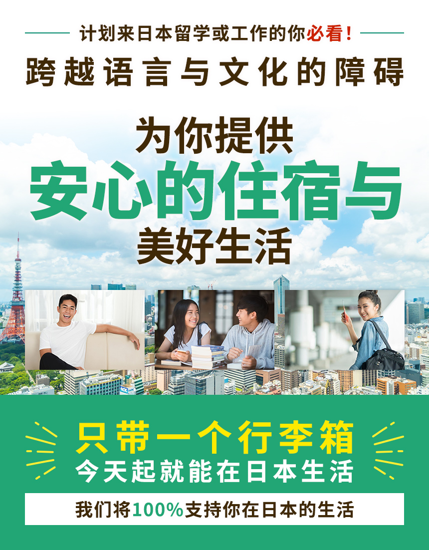 计划来日本留学或工作的你必看！跨越语言与文化的障碍为你提供安心的住宿与生活 只带一个行李箱今天起就能在日本生活我们将100%支持你在日本的生活